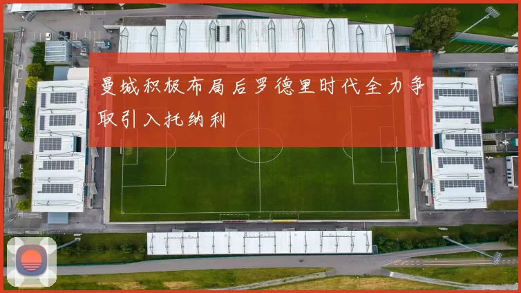 曼城积极布局后罗德里时代全力争取引入托纳利