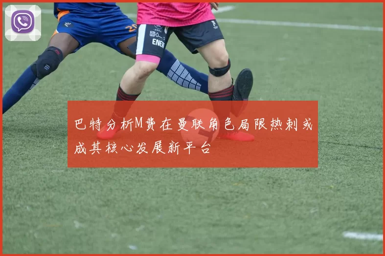 巴特分析M费在曼联角色局限热刺或成其核心发展新平台
