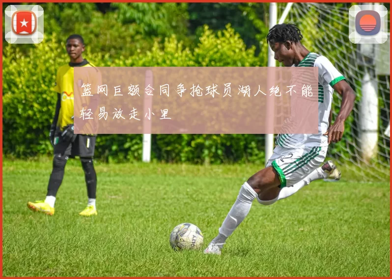 篮网巨额合同争抢球员湖人绝不能轻易放走小里