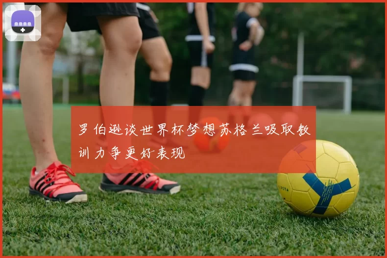 罗伯逊谈世界杯梦想苏格兰吸取教训力争更好表现