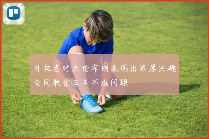 开拓者对杰伦布朗表现出浓厚兴趣合同剩余三年不成问题